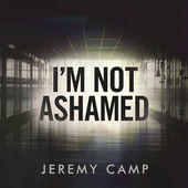 I'm Not Ashamed - Single by Jeremy Camp | CD Reviews And Information | NewReleaseToday