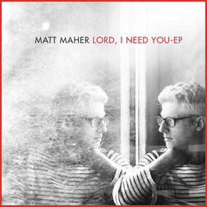 Lord, I Need You EP by Matt Maher | CD Reviews And Information | NewReleaseToday