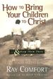 How to Bring Your Children to Christ...& Keep Them There: Avoiding the Tragedy of False Conversion