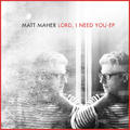 Lord, I Need You EP by Matt Maher | CD Reviews And Information | NewReleaseToday
