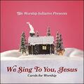 We Sing to You Jesus: Carols for Worship (Live) by The Worship Initiative  | CD Reviews And Information | NewReleaseToday