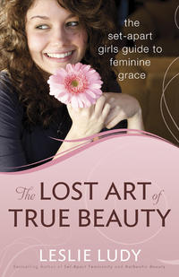 The Lost Art of True Beauty The Set-Apart Girl's Guide to Feminine Grace by  