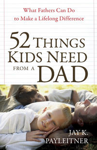 52 Things Kids Need from a Dad What Fathers Can Do to Make a Lifelong Difference by  