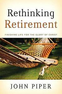 Rethinking Retirement: Finishing Life for the Glory of Christ  by  