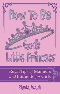 How to Be God's Little Princess: Royal Tips on Manners and Etiquette for Girls  by  