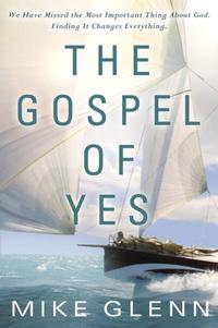 The Gospel of Yes We Have Missed the Most Important Thing about God, Finding it Changes Everything by  