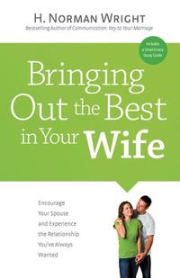 Bringing Out the Best in Your Wife Encourage Your Spouse and Experience the Relationship You've Always Wanted  by  