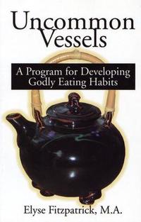 Uncommon Vessels A Program for Developing Godly Eating Habits by Aleathea Dupree