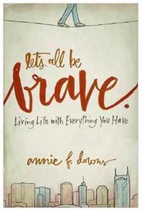 Let's All Be Brave Living Life With Everything You Have by  